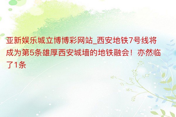 亚新娱乐城立博博彩网站_西安地铁7号线将成为第5条雄厚西安城墙的地铁融会！亦然临了1条